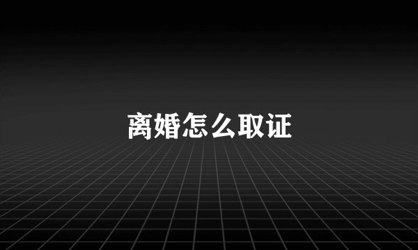 离婚怎么取证