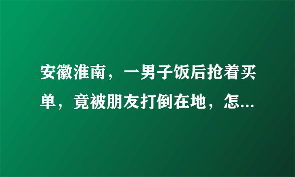 安徽淮南，一男子饭后抢着买单，竟被朋友打倒在地，怎么回事？