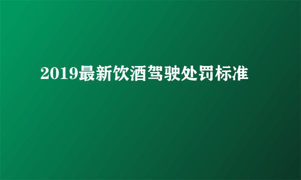 2019最新饮酒驾驶处罚标准