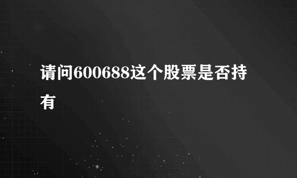 请问600688这个股票是否持有