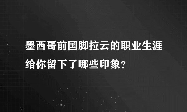 墨西哥前国脚拉云的职业生涯给你留下了哪些印象？