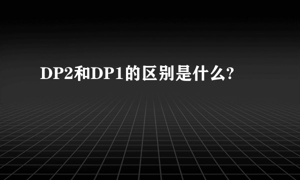 DP2和DP1的区别是什么?