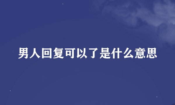 男人回复可以了是什么意思