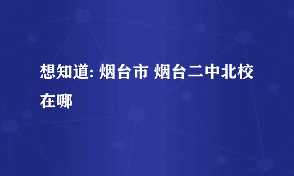 想知道: 烟台市 烟台二中北校 在哪