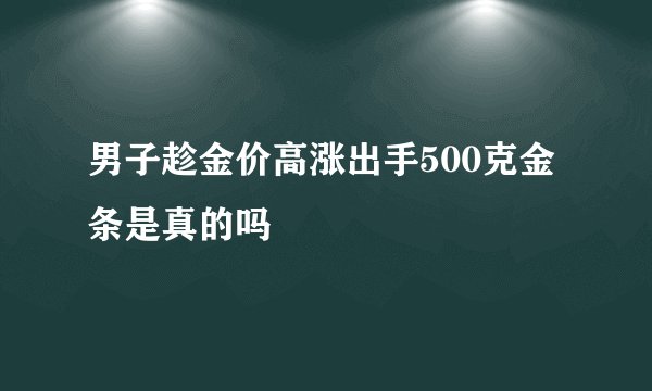 男子趁金价高涨出手500克金条是真的吗