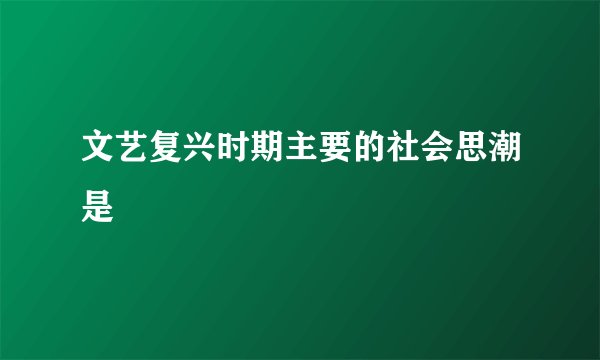 文艺复兴时期主要的社会思潮是