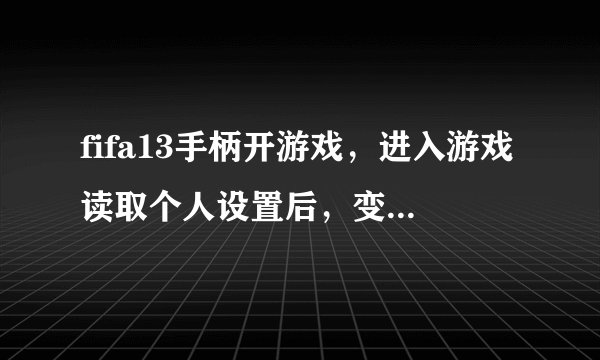 fifa13手柄开游戏，进入游戏读取个人设置后，变成了键盘+鼠标操作，手柄不能控制，怎么办