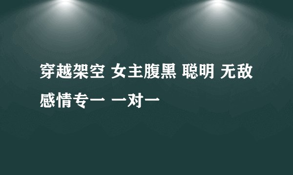 穿越架空 女主腹黑 聪明 无敌 感情专一 一对一