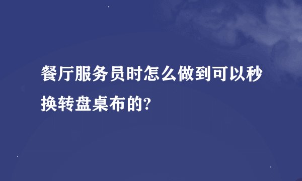 餐厅服务员时怎么做到可以秒换转盘桌布的?