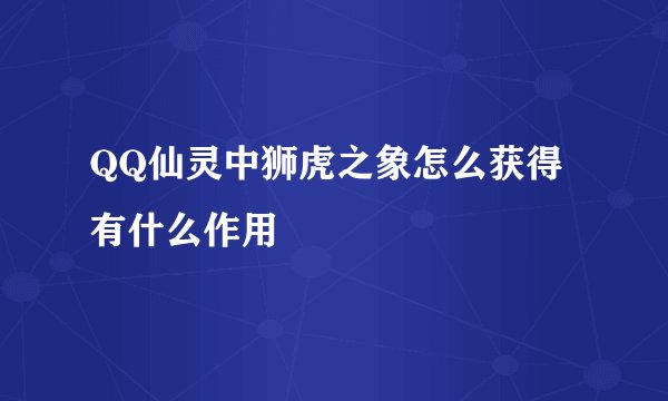 QQ仙灵中狮虎之象怎么获得 有什么作用
