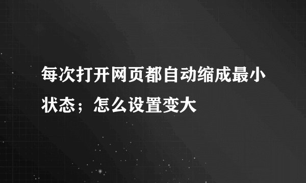 每次打开网页都自动缩成最小状态；怎么设置变大