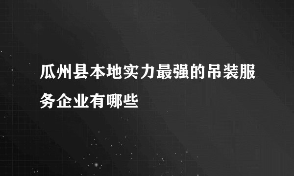 瓜州县本地实力最强的吊装服务企业有哪些