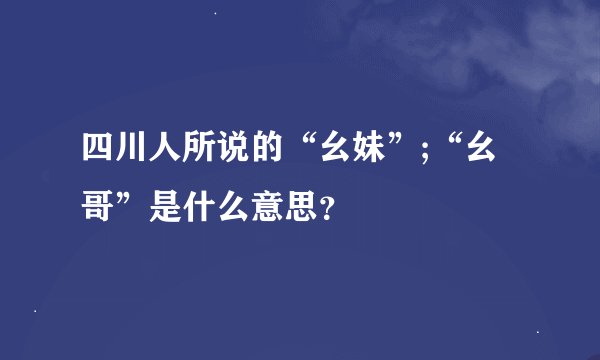 四川人所说的“幺妹”;“幺哥”是什么意思?