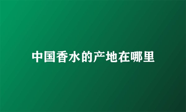 中国香水的产地在哪里