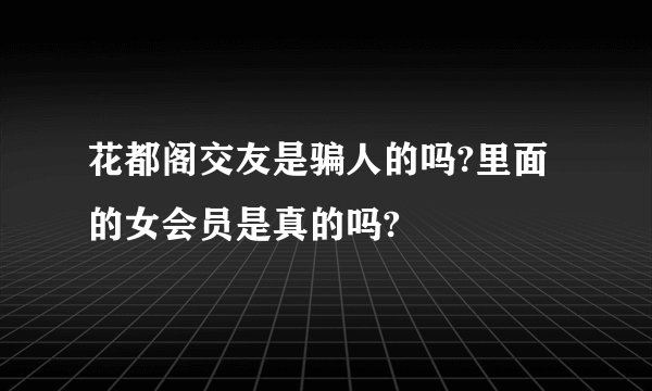 花都阁交友是骗人的吗?里面的女会员是真的吗?