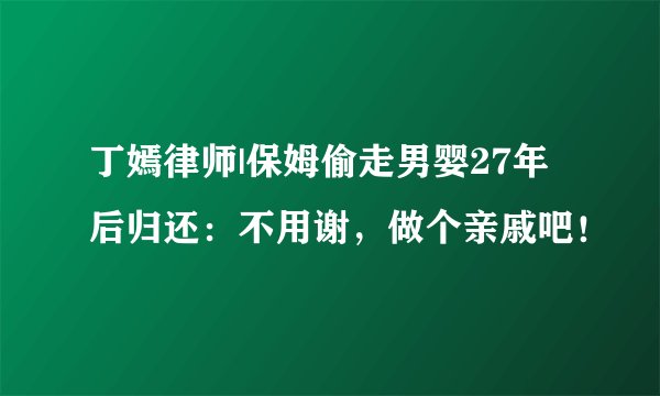 丁嫣律师|保姆偷走男婴27年后归还：不用谢，做个亲戚吧！