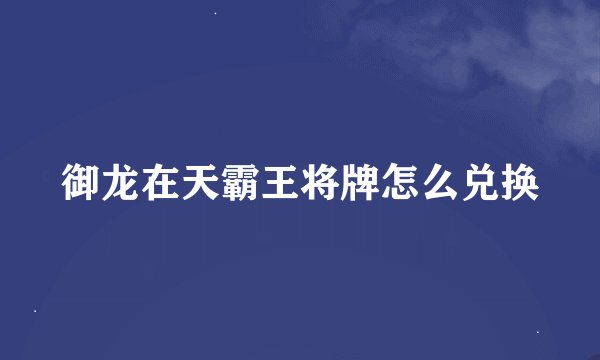 御龙在天霸王将牌怎么兑换
