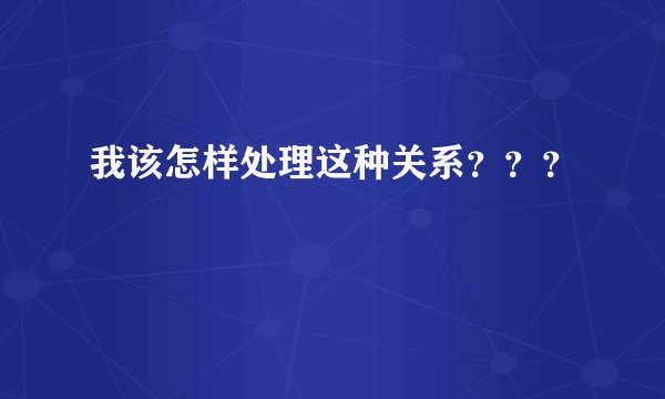 我该怎样处理这种关系？？？