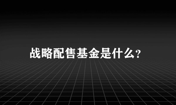 战略配售基金是什么？
