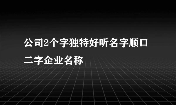 公司2个字独特好听名字顺口二字企业名称