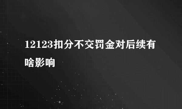 12123扣分不交罚金对后续有啥影响