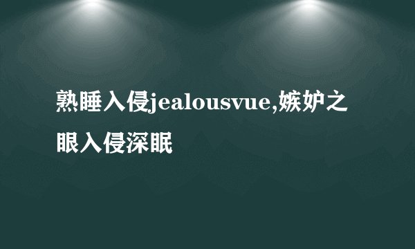 熟睡入侵jealousvue,嫉妒之眼入侵深眠