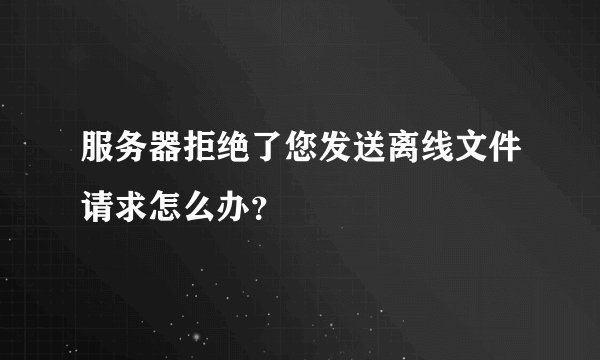 服务器拒绝了您发送离线文件请求怎么办？
