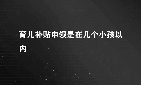 育儿补贴申领是在几个小孩以内