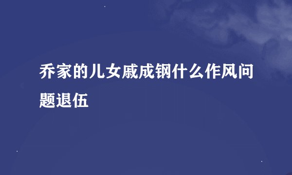 乔家的儿女戚成钢什么作风问题退伍