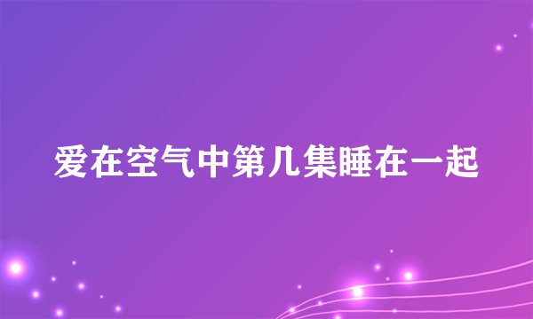 爱在空气中第几集睡在一起