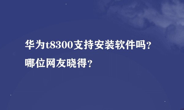 华为t8300支持安装软件吗？哪位网友晓得？
