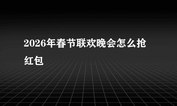 2026年春节联欢晚会怎么抢红包