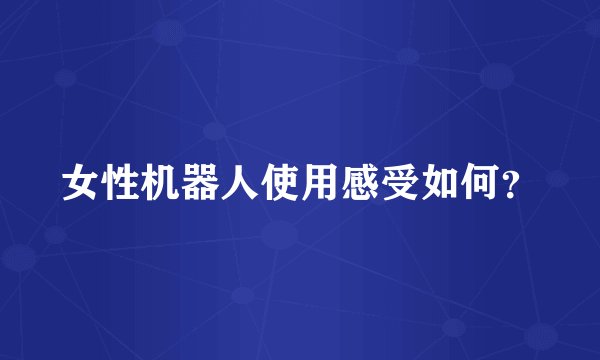 女性机器人使用感受如何？