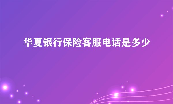 华夏银行保险客服电话是多少