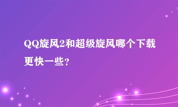 QQ旋风2和超级旋风哪个下载更快一些？