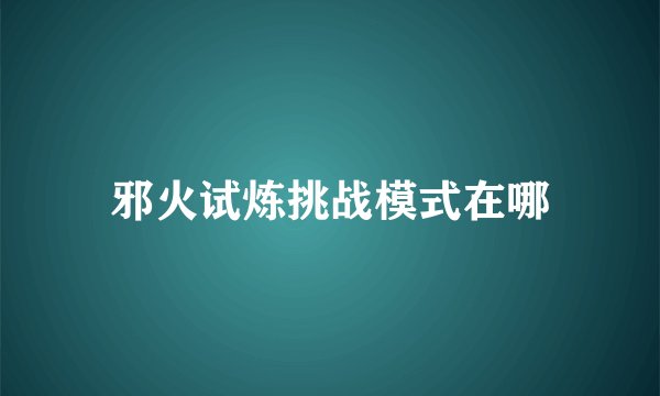 邪火试炼挑战模式在哪
