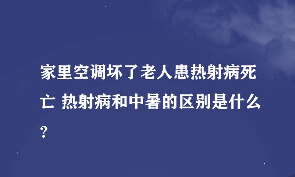 家里空调坏了老人患热射病死亡 热射病和中暑的区别是什么？