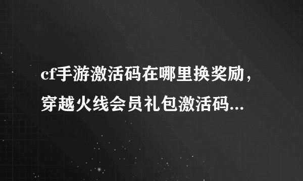 cf手游激活码在哪里换奖励，穿越火线会员礼包激活码怎么在游戏兑换