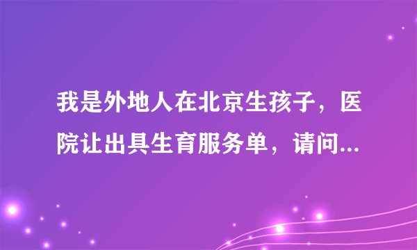 我是外地人在北京生孩子，医院让出具生育服务单，请问如何办理？