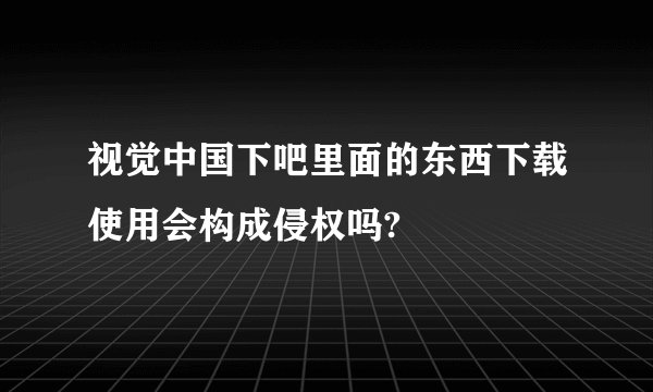 视觉中国下吧里面的东西下载使用会构成侵权吗?
