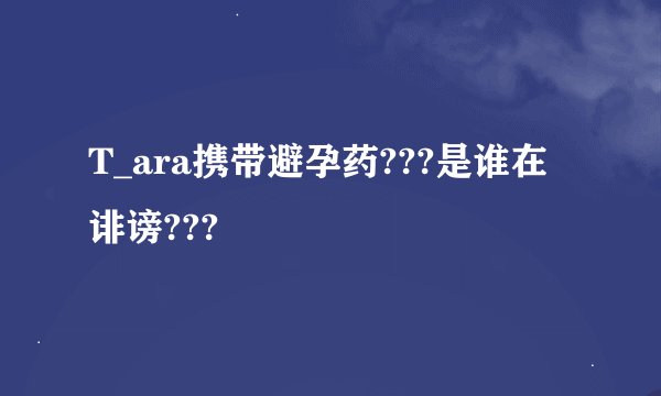 T_ara携带避孕药???是谁在诽谤???
