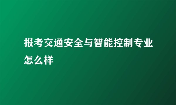 报考交通安全与智能控制专业怎么样