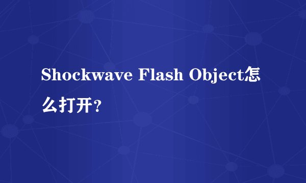 Shockwave Flash Object怎么打开？