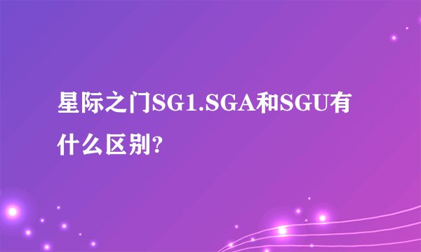 星际之门SG1.SGA和SGU有什么区别?