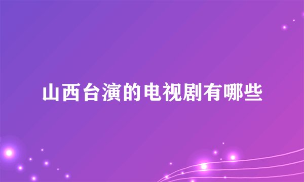 山西台演的电视剧有哪些