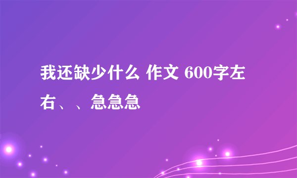我还缺少什么 作文 600字左右、、急急急