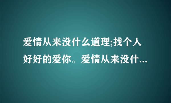 爱情从来没什么道理;找个人好好的爱你。爱情从来没什么道理;总有...