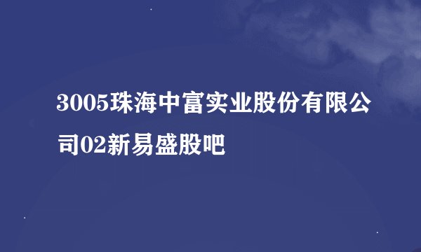 3005珠海中富实业股份有限公司02新易盛股吧