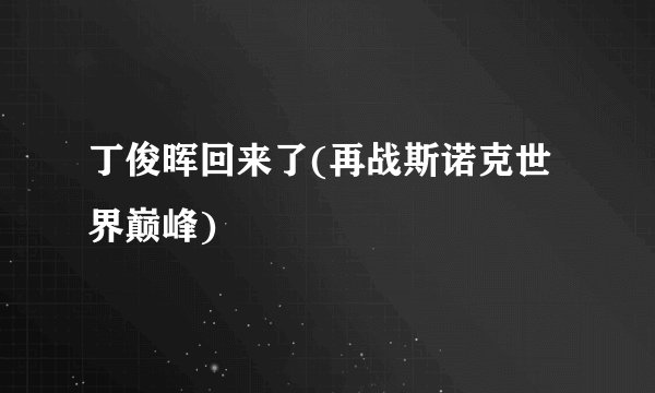 丁俊晖回来了(再战斯诺克世界巅峰)