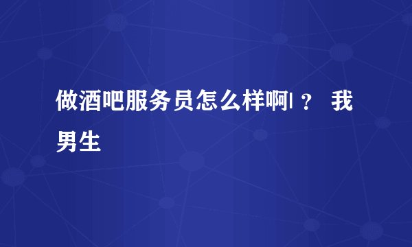 做酒吧服务员怎么样啊| ？ 我男生